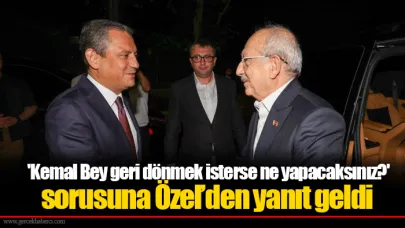 'Kemal Bey geri dönmek isterse ne yapacaksınız?' sorusuna Özel’den yanıt geldi