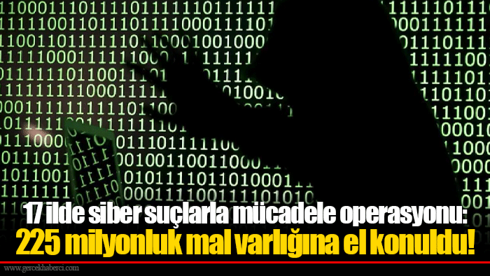 17 ilde siber suçlarla mücadele operasyonu: 225 milyonluk mal varlığına el konuldu!