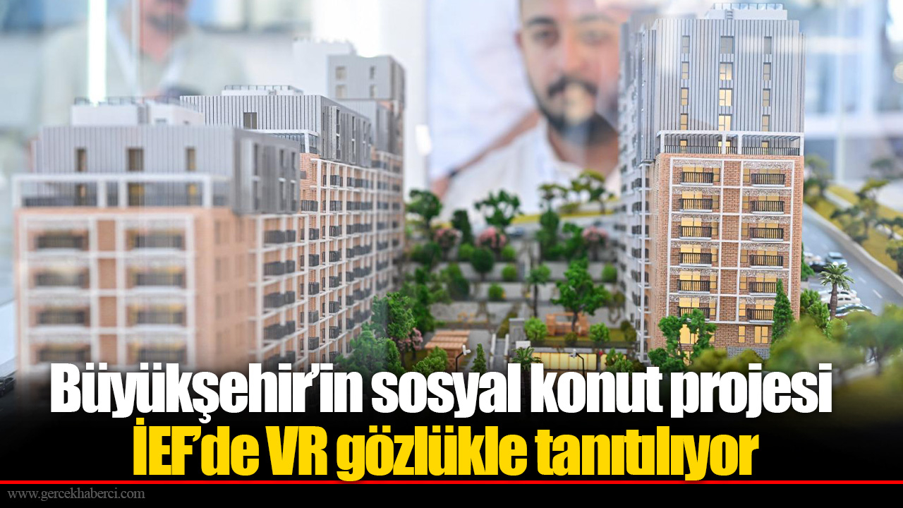 Büyükşehir’in sosyal konut projesi İEF’de VR gözlükle tanıtılıyor
