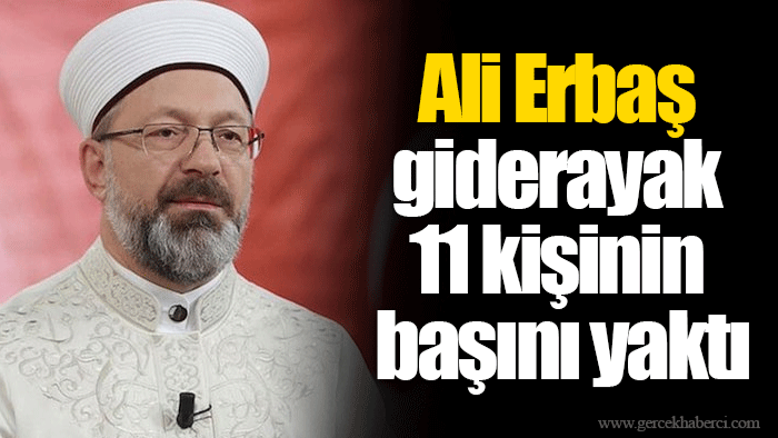 Ali Erbaş giderayak 11 kişinin başını yaktı