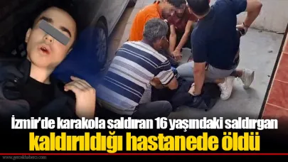İzmir'de karakola saldıran 16 yaşındaki saldırgan kaldırıldığı hastanede öldü