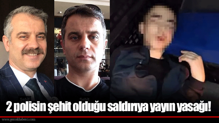 2 polisin şehit olduğu saldırıya yayın yasağı!