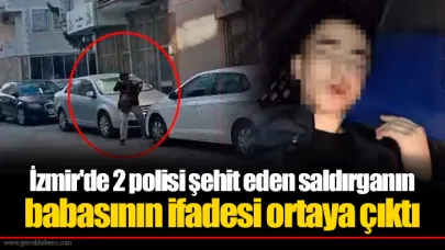 İzmir'de 2 polisi şehit eden saldırganın babasının ifadesi ortaya çıktı