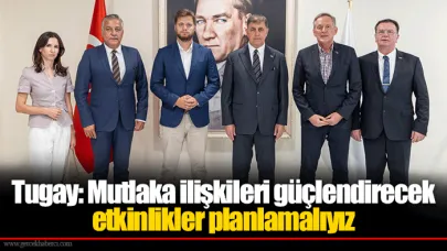 Tugay: Mutlaka ilişkileri güçlendirecek etkinlikler planlamalıyız