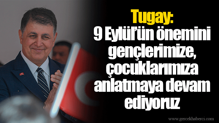 Tugay: 9 Eylül’ün önemini gençlerimize, çocuklarımıza anlatmaya devam ediyoruz