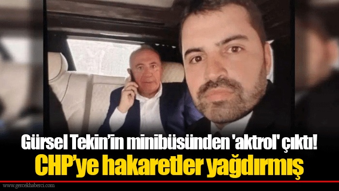 Gürsel Tekin’in minibüsünden 'aktrol' çıktı! CHP’ye hakaretler yağdırmış
