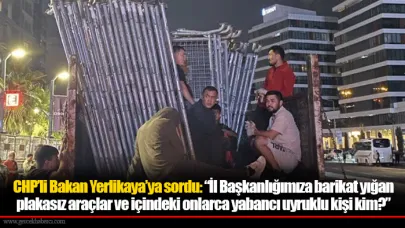 CHP’li Bakan Yerlikaya’ya sordu: “İl Başkanlığımıza barikat yığan plakasız araçlar ve içindeki onlarca yabancı uyruklu kişi kim?”