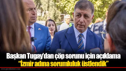 Başkan Tugay’dan çöp sorunu için açıklama  “İzmir adına sorumluluk üstlendik”