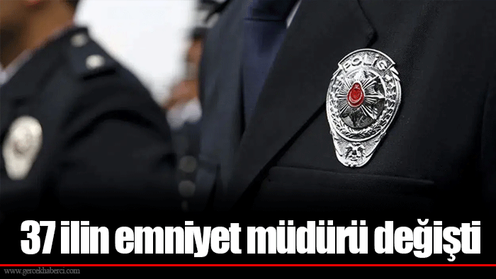 37 ilin emniyet müdürü değişti