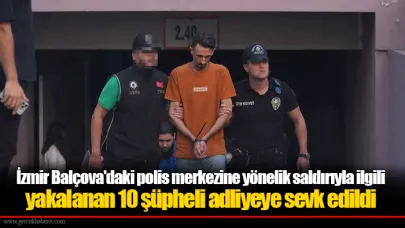 İzmir Balçova'daki polis merkezine yönelik saldırıyla ilgili yakalanan 10 şüpheli adliyeye sevk edildi