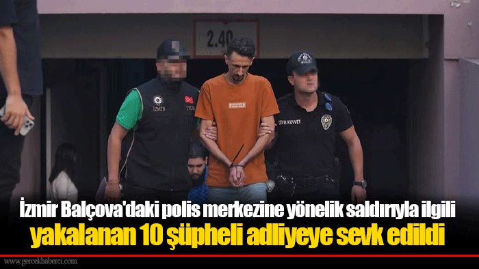 İzmir Balçova'daki polis merkezine yönelik saldırıyla ilgili yakalanan 10 şüpheli adliyeye sevk edildi