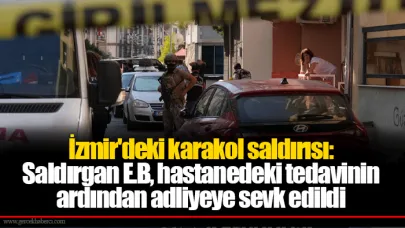 İzmir'deki karakol saldırısı: Saldırgan E.B, hastanedeki tedavinin ardından adliyeye sevk edildi