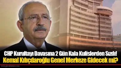 CHP Kurultayı Davasına 2 Gün Kala Kulislerden Sızdı! Kemal Kılıçdaroğlu Genel Merkeze Gidecek mi?