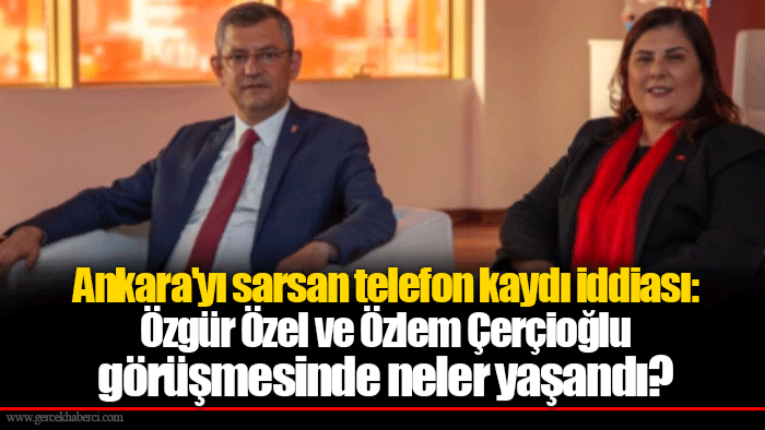 Ankara'yı sarsan telefon kaydı iddiası: Özgür Özel ve Özlem Çerçioğlu görüşmesinde neler yaşandı?