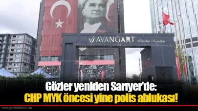 Gözler yeniden Sarıyer'de: CHP MYK öncesi yine polis ablukası!