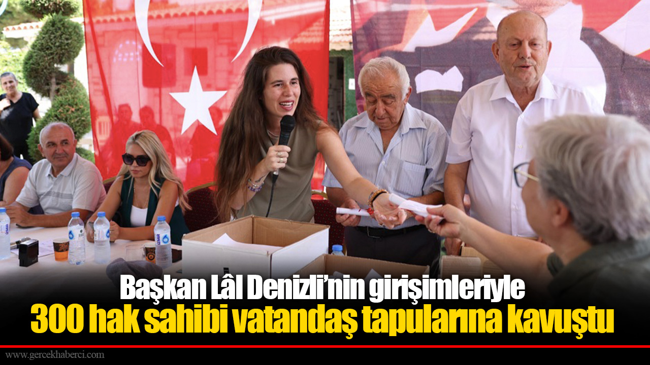Başkan Lâl Denizli’nin girişimleriyle 300 hak sahibi vatandaş tapularına kavuştu