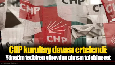 CHP kurultay davası ertelendi: Yönetim tedbiren görevden alınsın talebine ret