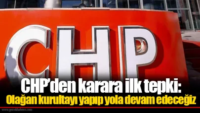 CHP’den karara ilk tepki: Olağan kurultayı yapıp yola devam edeceğiz