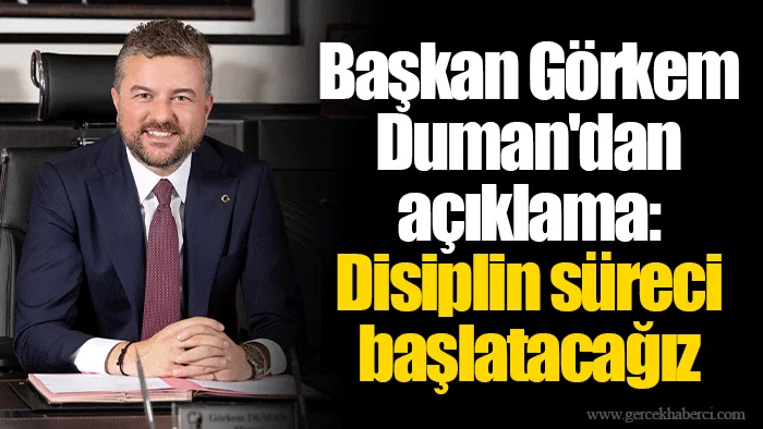 Başkan Görkem Duman'dan açıklama: Disiplin süreci başlatacağız