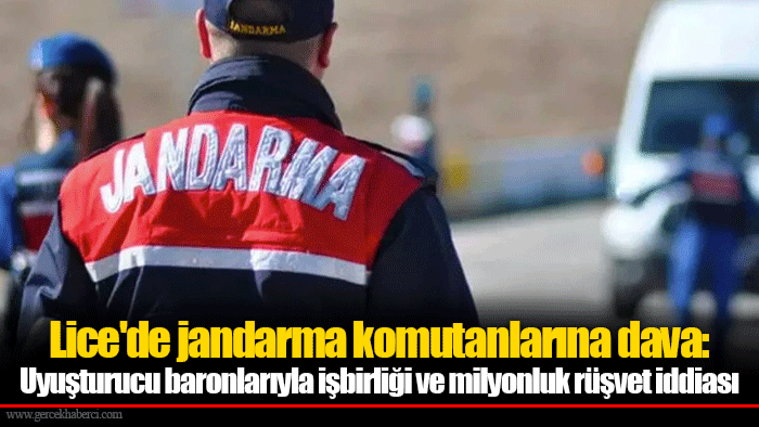 Lice'de jandarma komutanlarına dava: Uyuşturucu baronlarıyla işbirliği ve milyonluk rüşvet iddiası