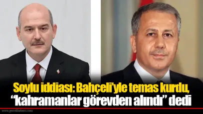 Soylu iddiası: Bahçeli’yle temas kurdu, “kahramanlar görevden alındı” dedi