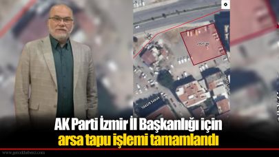 AK Parti İzmir İl Başkanlığı için arsa tapu işlemi tamamlandı