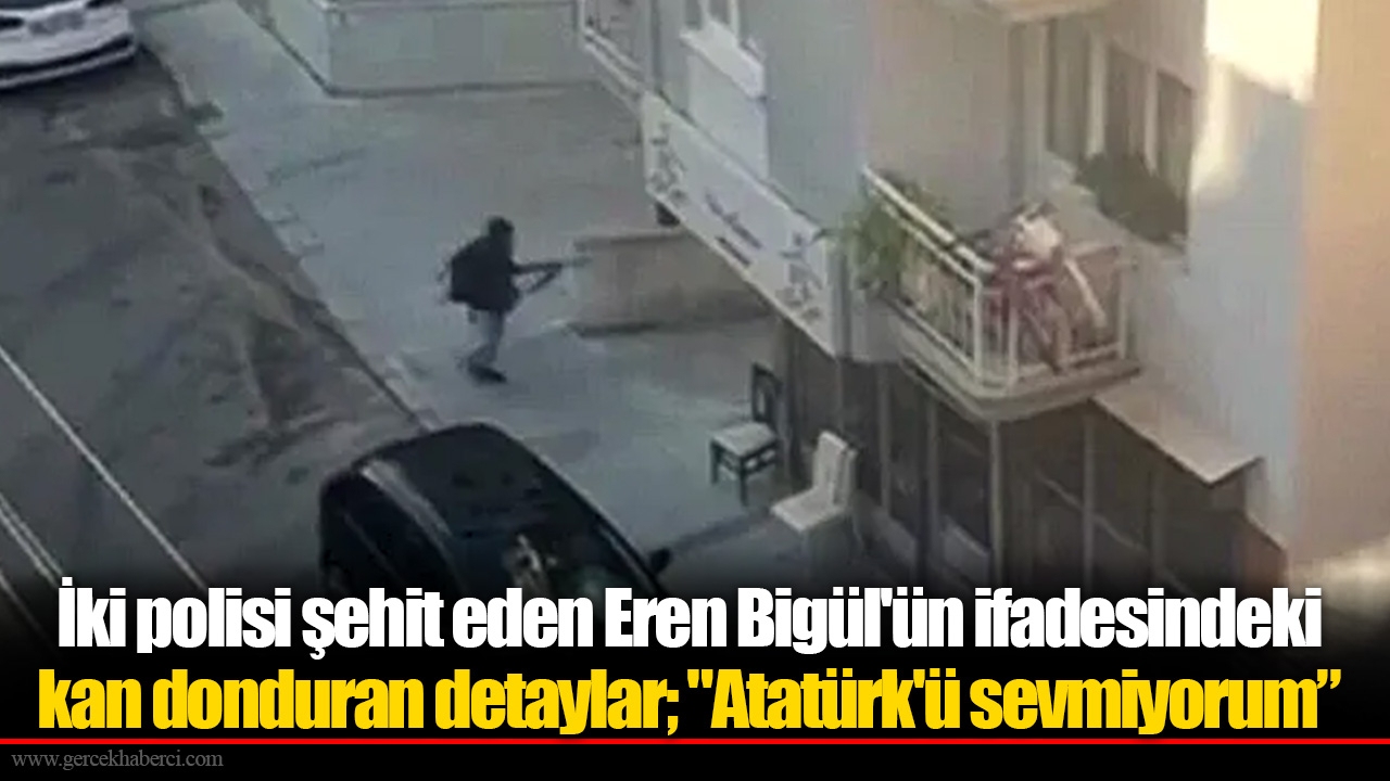 İki polisi şehit eden Eren Bigül'ün ifadesindeki kan donduran detaylar; "Atatürk'ü sevmiyorum, selefiyim"