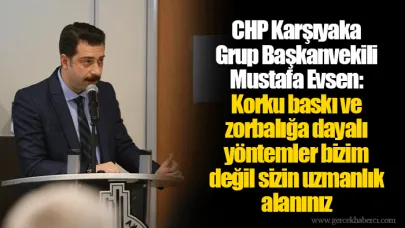 CHP Karşıyaka Grup Başkanvekili Mustafa Evsen: Korku baskı ve zorbalığa dayalı yöntemler bizim değil sizin uzmanlık alanınız
