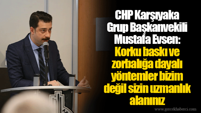 CHP Karşıyaka Grup Başkanvekili Mustafa Evsen: Korku baskı ve zorbalığa dayalı yöntemler bizim değil sizin uzmanlık alanınız
