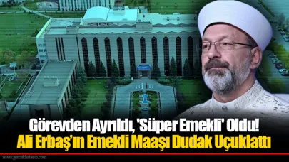 Görevden Ayrıldı, 'Süper Emekli' Oldu! Ali Erbaş’ın Emekli Maaşı Dudak Uçuklattı