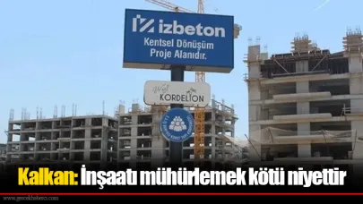Kalkan: İnşaatı mühürlemek kötü niyettir