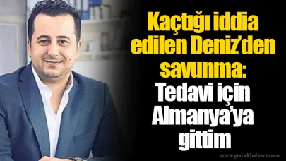 Kaçtığı iddia edilen Deniz’den savunma: Tedavi için Almanya’ya gittim