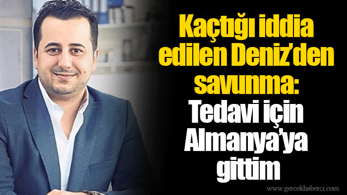Kaçtığı iddia edilen Deniz’den savunma: Tedavi için Almanya’ya gittim
