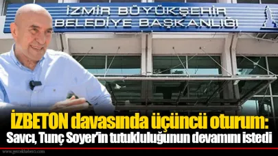 İZBETON davasında üçüncü oturum: Savcı, Tunç Soyer'in tutukluluğunun devamını istedi