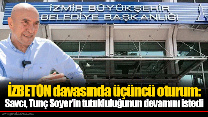 İZBETON davasında üçüncü oturum: Savcı, Tunç Soyer'in tutukluluğunun devamını istedi