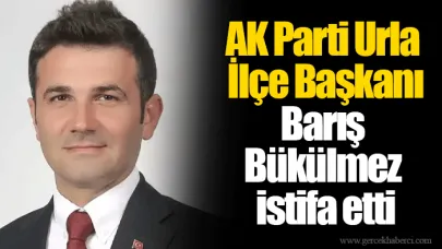 AK Parti Urla İlçe Başkanı Barış Bükülmez istifa etti