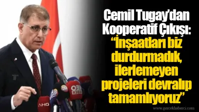 Cemil Tugay’dan Kooperatif Çıkışı: “İnşaatları biz durdurmadık, ilerlemeyen projeleri devralıp tamamlıyoruz”
