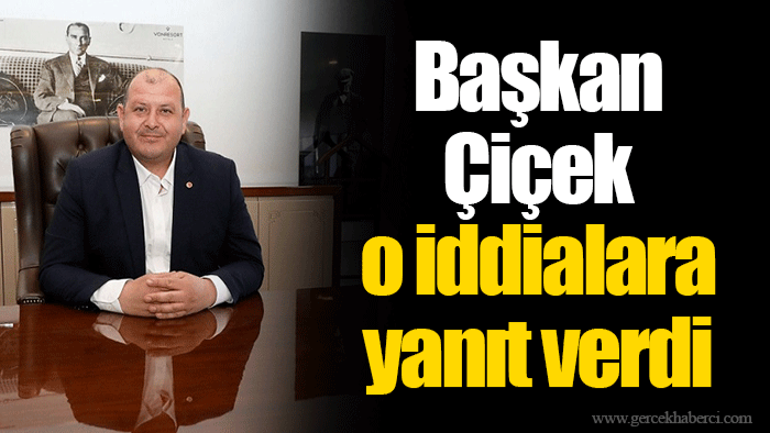 Başkan Çiçek o iddialara yanıt verdi