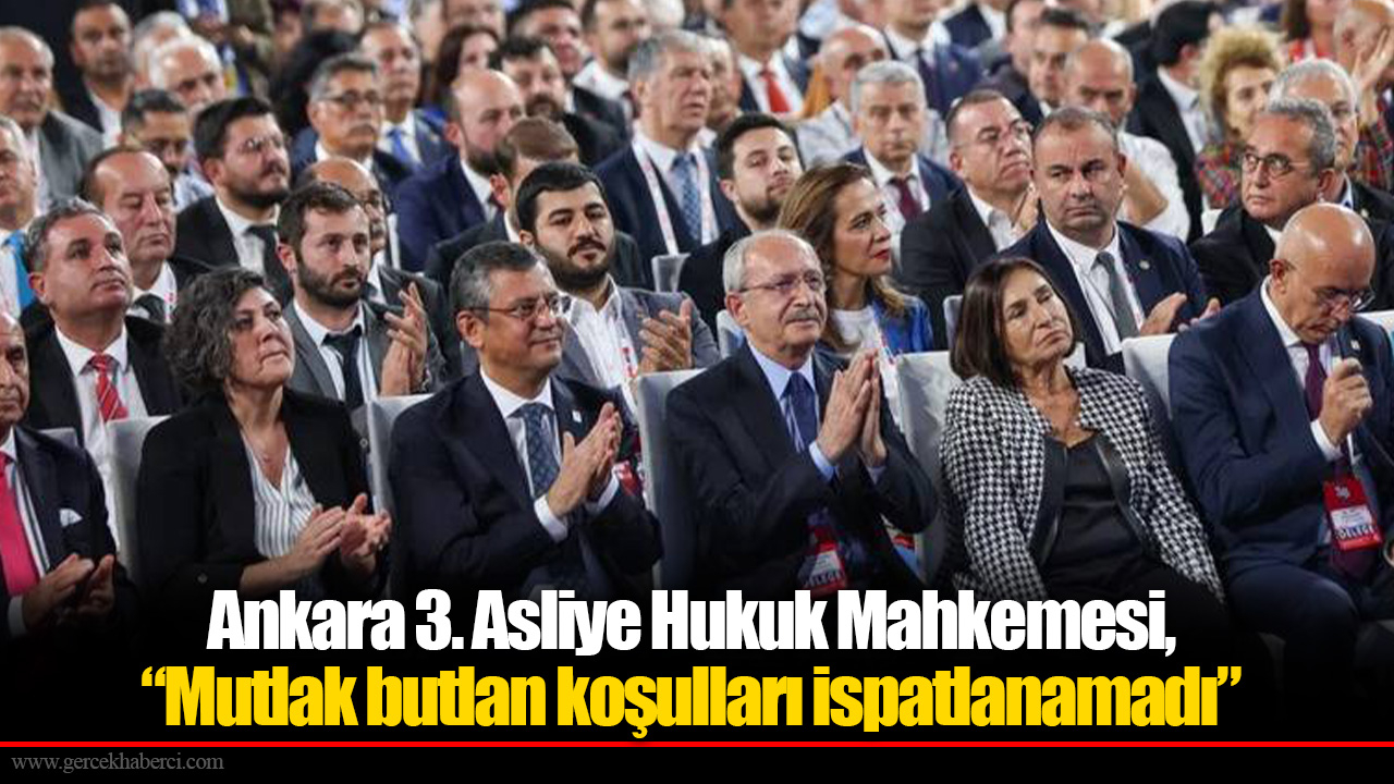 Ankara 3. Asliye Hukuk Mahkemesi, CHP ile ilgili gerekçesini yazdı: Mutlak butlan koşulları ispatlanamadı, delegenin dolandırıldığına ilişkin bir fiil yok