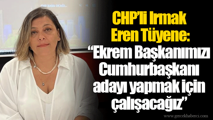 CHP’li Irmak Eren Tüyene: “Ekrem Başkanımızı Cumhurbaşkanı adayı yapmak için çalışacağız”