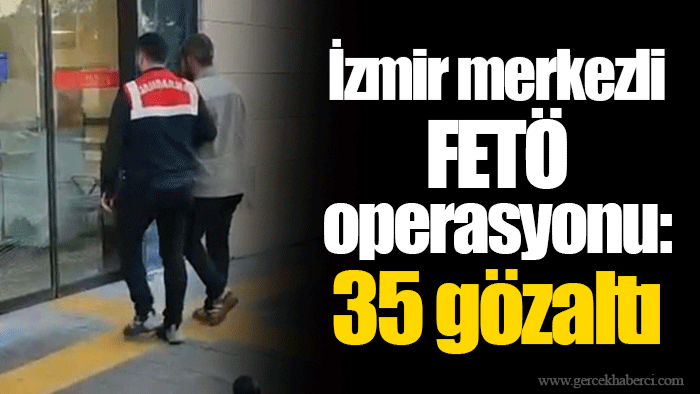 İzmir merkezli FETÖ operasyonu: 35 gözaltı