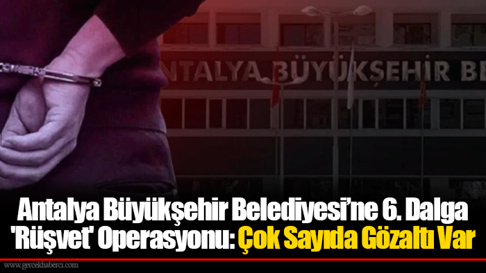 Antalya Büyükşehir Belediyesi’ne 6. Dalga 'Rüşvet' Operasyonu: Çok Sayıda Gözaltı Var