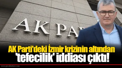 AK Parti'deki İzmir krizinin altından 'tefecilik' iddiası çıktı!