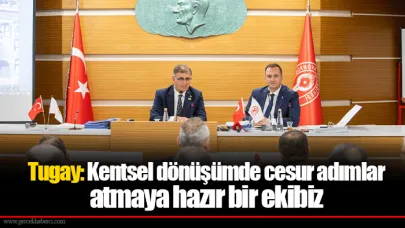Tugay: Kentsel dönüşümde cesur adımlar atmaya hazır bir ekibiz
