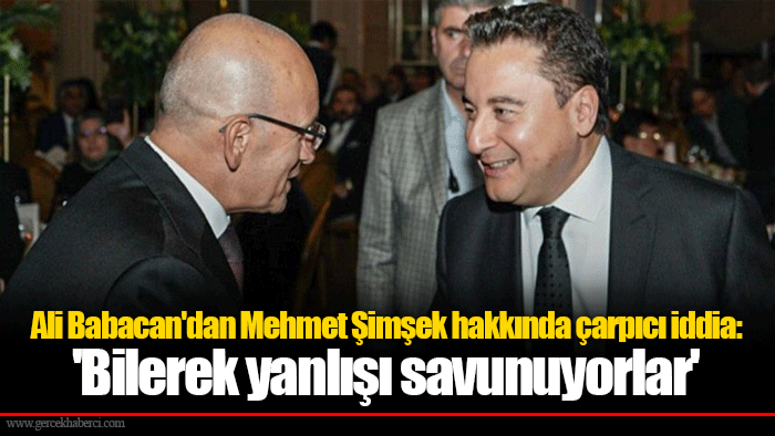 Ali Babacan'dan Mehmet Şimşek hakkında çarpıcı iddia: 'Bilerek yanlışı savunuyorlar'