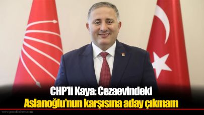 CHP’li Kaya: Cezaevindeki Aslanoğlu’nun karşısına aday çıkmam