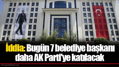 İddia: Bugün 7 belediye başkanı daha AK Parti'ye katılacak