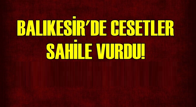 BALIKESİR'DE CESETLER SAHİLE VURDU!