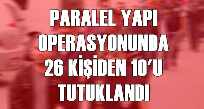 PARALEL YAPI OPERASYONUNDA 26 KİŞİDEN 10'U TUTUKLANDI