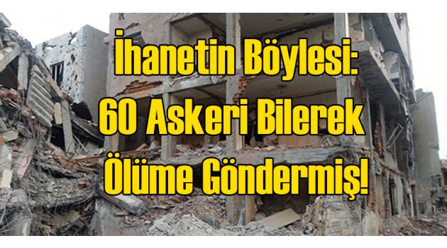 60 Askeri Bile Bile Ölüme Göndermiş